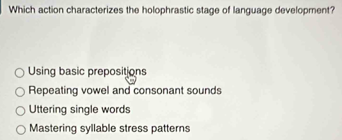 Which action characterizes the holophrastic stage of language development?
Using basic prepositions
Repeating vowel and consonant sounds
Uttering single words
Mastering syllable stress patterns