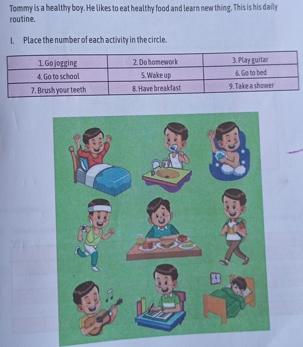 Tommy is a healthy boy. He likes to eat healthy food and learn new thing. This is his daily 
routine. 
1. Place the number of each activity in the circle.