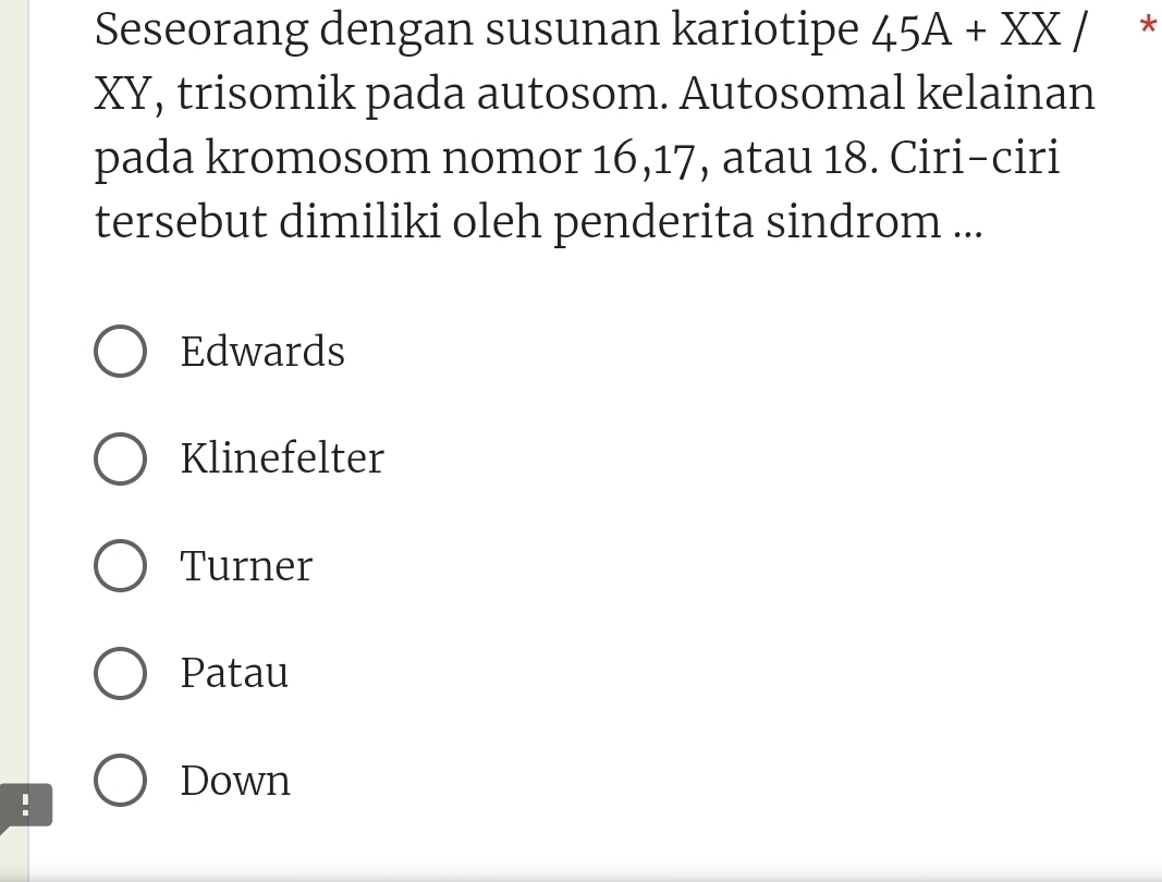 Seseorang dengan susunan kariotipe 45A+XX/ *
XY, trisomik pada autosom. Autosomal kelainan
pada kromosom nomor 16, 17, atau 18. Ciri-ciri
tersebut dimiliki oleh penderita sindrom ...
Edwards
Klinefelter
Turner
Patau
Down