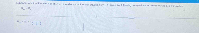 Suppose m is the line with equation x=7 and n is the line with equation x=-5 Write the following composition of reflections as one translation
R_mcirc R_n
R_mcirc R_n=T (□ □ )