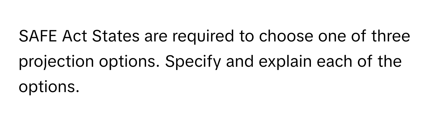 SAFE Act States are required to choose one of three projection options. Specify and explain each of the options.