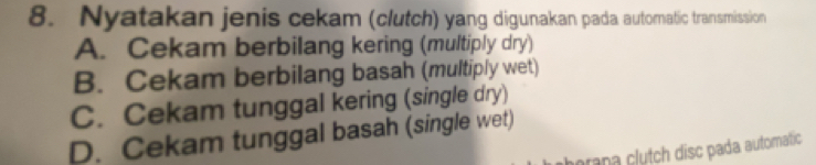 Nyatakan jenis cekam (clutch) yang digunakan pada automatic transmission
A. Cekam berbilang kering (multiply dry)
B. Cekam berbilang basah (multiply wet)
C. Cekam tunggal kering (single dry)
D. Cekam tunggal basah (single wet)
arana clụtch disc pada automatic