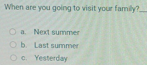 When are you going to visit your family?_
a. Next summer
b. Last summer
c. Yesterday