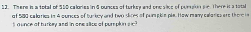 There is a total of 510 calories in 6 ounces of turkey and one slice of pumpkin pie. There is a total 
of 580 calories in 4 ounces of turkey and two slices of pumpkin pie. How many calories are there in
1 ounce of turkey and in one slice of pumpkin pie?