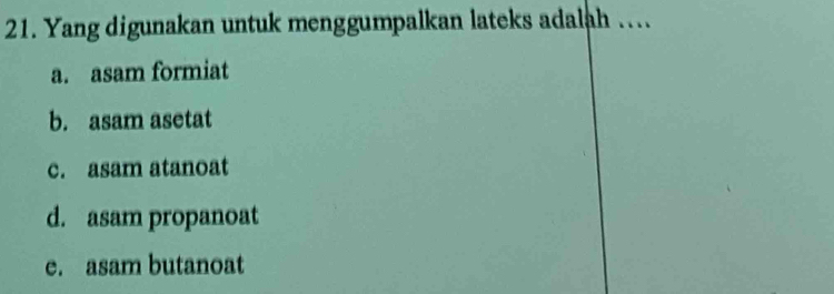 Yang digunakan untuk menggumpalkan lateks adalah …..
a. asam formiat
b. asam asetat
c. asam atanoat
d. asam propanoat
e. asam butanoat