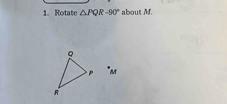 Rotate △ PQR-90° about M.
Q
P * M
R