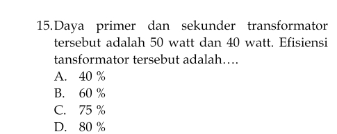 Daya primer dan sekunder transformator
tersebut adalah 50 watt dan 40 watt. Efisiensi
tansformator tersebut adalah….
A. 40 %
B. 60 %
C. 75 %
D. 80 %