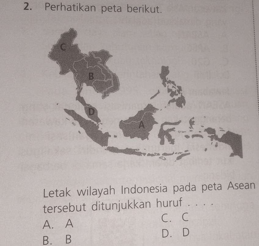 Perhatikan peta berikut.
Letak wilayah Indonesia pada peta Asean
tersebut ditunjukkan huruf . . . .
A. A
C. C
D. D
B. B