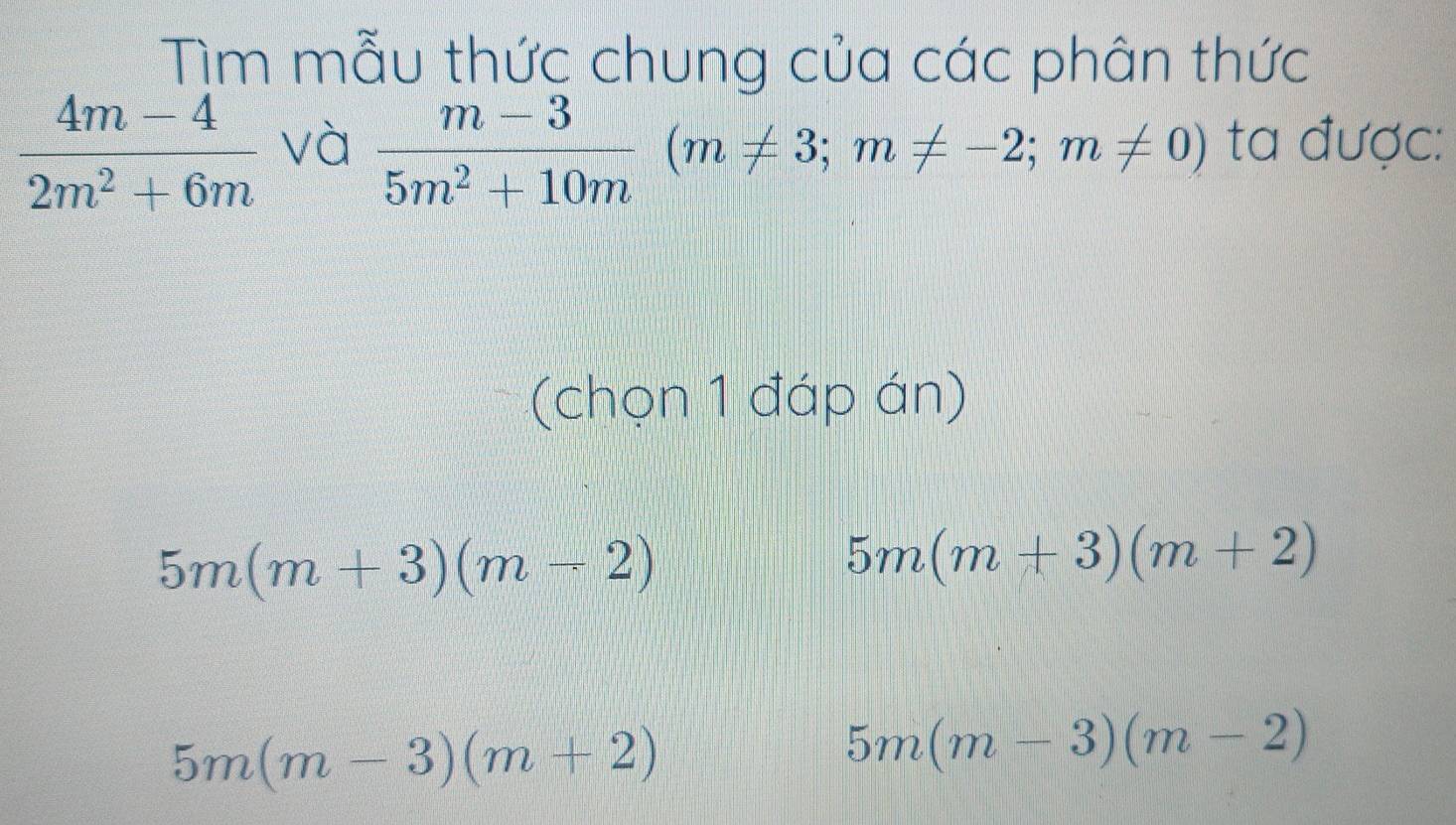 Tìm mẫu thức chung của các phân thức
 (4m-4)/2m^2+6m  và ta được:
 (m-3)/5m^2+10m (m!= 3; m!= -2;m!= 0)
(chọn 1 đáp án)
5m(m+3)(m-2)
5m(m+3)(m+2)
5m(m-3)(m+2)
5m(m-3)(m-2)