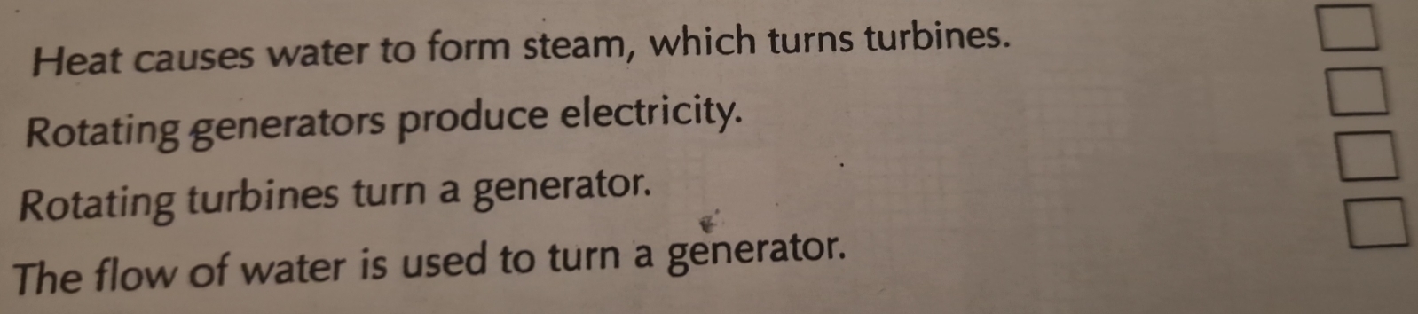 Heat causes water to form steam, which turns turbines. 
Rotating generators produce electricity. 
Rotating turbines turn a generator. 
The flow of water is used to turn a generator.