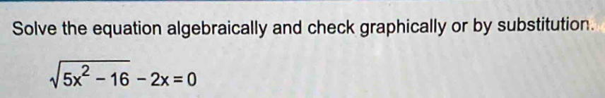 Solve the equation algebraically and check graphically or by substitution.
sqrt(5x^2-16)-2x=0