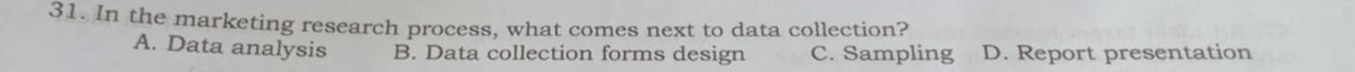 In the marketing research process, what comes next to data collection?
A. Data analysis B. Data collection forms design C. Sampling D. Report presentation