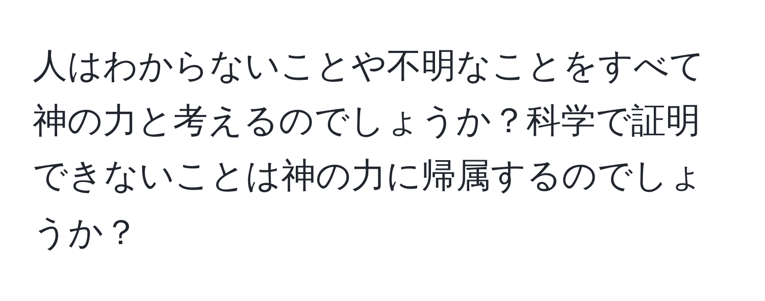 人はわからないことや不明なことをすべて神の力と考えるのでしょうか？科学で証明できないことは神の力に帰属するのでしょうか？