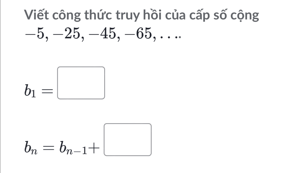 Viết công thức truy hồi của cấp số cộng
-5, -25, -45, -65, . . ..
b_1=□
b_n=b_n-1+□