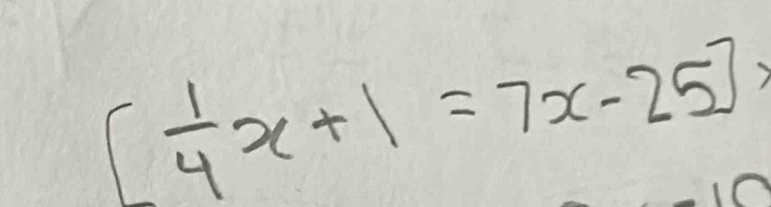 [ 1/4 x+1=7x-25]x