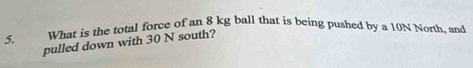 What is the total force of an 8 kg ball that is being pushed by a 10N North, and 
pulled down with 30 N south?