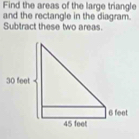 Find the areas of the large triangle 
and the rectangle in the diagram. 
Subtract these two areas.