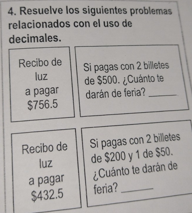 Resuelve los siguientes problemas 
relacionados con el uso de 
decimales. 
Recibo de 
Si pagas con 2 billetes 
luz 
de $500. ¿Cuánto te 
a pagar darán de feria?_
$756.5
Recibo de Si pagas con 2 billetes 
luz 
de $200 y 1 de $50. 
a pagar ¿Cuánto te darán de
$432.5 feria?_