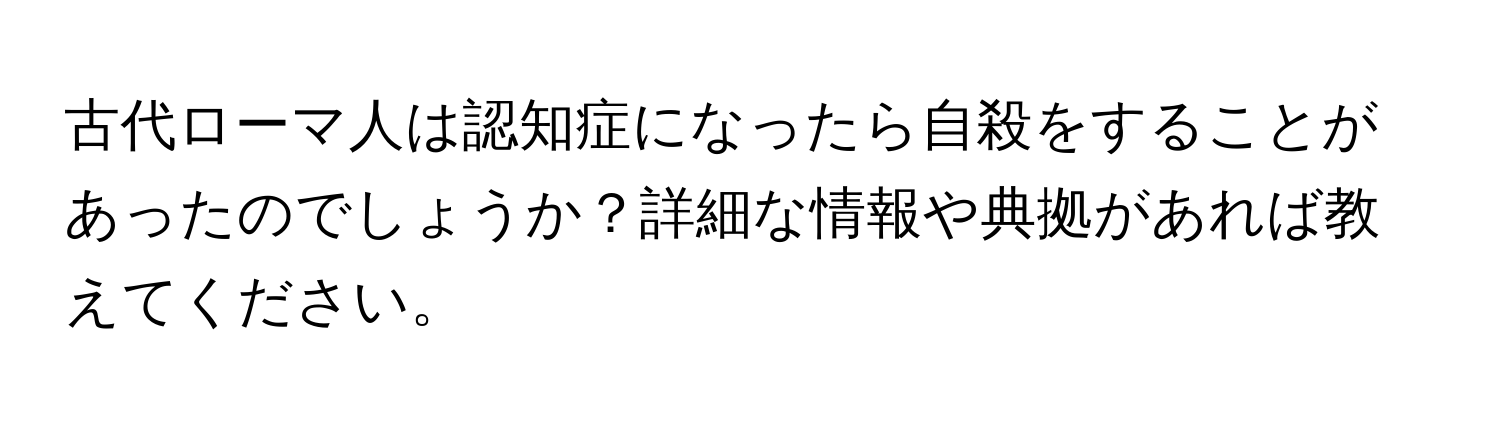 古代ローマ人は認知症になったら自殺をすることがあったのでしょうか？詳細な情報や典拠があれば教えてください。