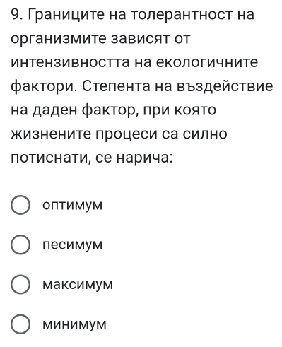 9 Границите на толерантност на
организмите зависят от
интензивността на екологичните
фактори. Стелента на въздействие
на даден фаκтор, πри ΚояΤо
жизнените процеси са силно
потиснати, се нарича:
оптимум
песимум
Mаксимум
МинИмум