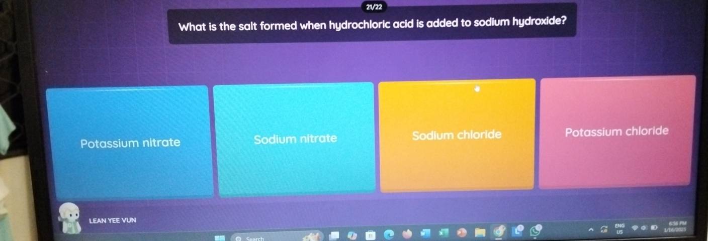 21/22
What is the salt formed when hydrochloric acid is added to sodium hydroxide?
Potassium nitrate Sodium nitrate Sodium chloride Potassium chloride
LEAN YEE VUN