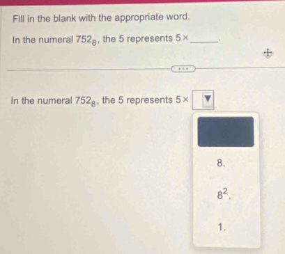 Fill in the blank with the appropriate word. 
In the numeral 752_8 , the 5 represents 5* _ . 
In the numeral 752_8 , the 5 represents 5* □
8.
8^2. 
1.