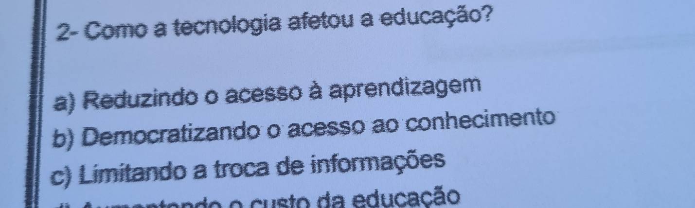 2- Como a tecnologia afetou a educação?
a) Reduzindo o acesso à aprendizagem
b) Democratizando o acesso ao conhecimento
c) Limitando a troca de informações
o o custo da educação