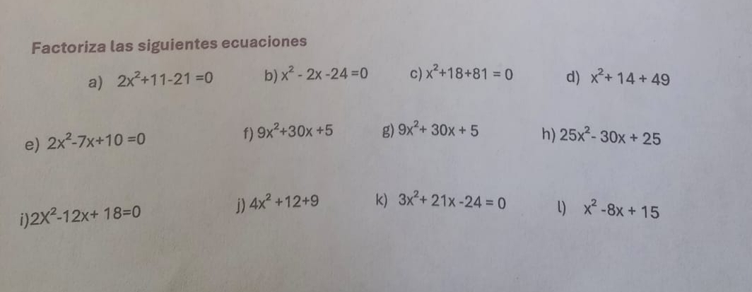 Factoriza las siguientes ecuaciones 
a) 2x^2+11-21=0 b) x^2-2x-24=0 c) x^2+18+81=0 d) x^2+14+49
f) 
e) 2x^2-7x+10=0 9x^2+30x+5 g) 9x^2+30x+5 h) 25x^2-30x+25
i) 2X^2-12x+18=0
j) 4x^2+12+9 k) 3x^2+21x-24=0 l) x^2-8x+15