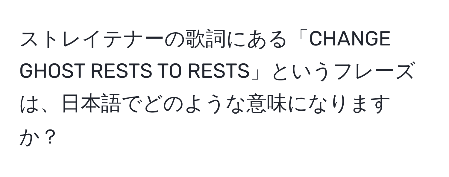 ストレイテナーの歌詞にある「CHANGE GHOST RESTS TO RESTS」というフレーズは、日本語でどのような意味になりますか？