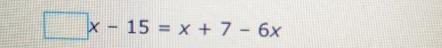 □ x-15=x+7-6x