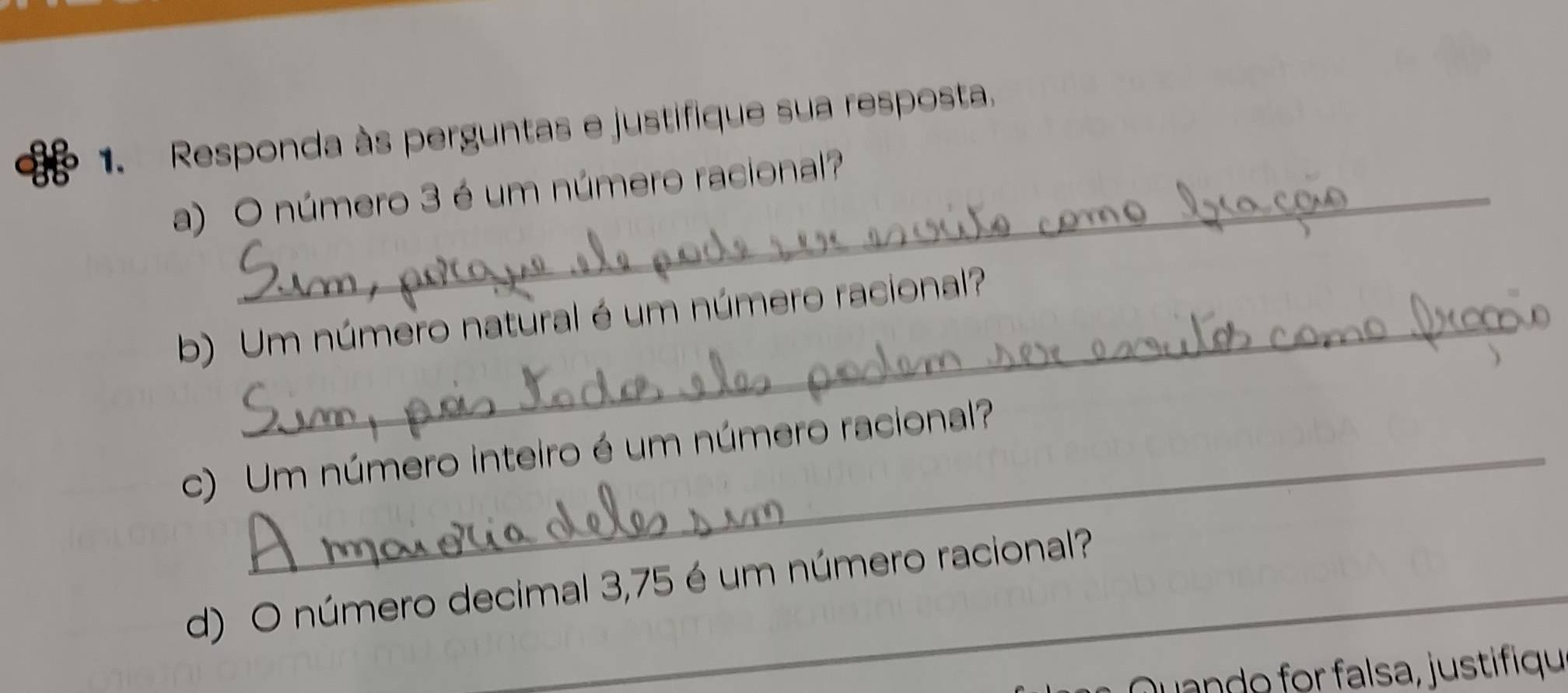 86 1. Responda às perguntas e justifique sua resposta. 
a) O número 3 é um número racional? 
b) Um número natural é um número racional? 
c) Um número inteiro é um número racional? 
d) O número decimal 3,75 é um número racional? 
Quando for falsa, justifiqu