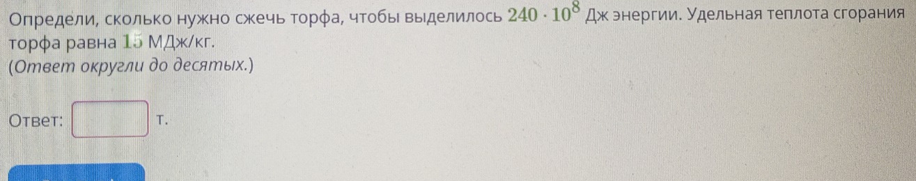 Олредели, сколько нужно сжечь торφае чтобыι выделилось 240· 10^8Ax энергии. Удельная теплота сгорания 
торφа равна 15 МДж/κг. 
(Ответ округли до десяエых.) 
Otbet: □ T.