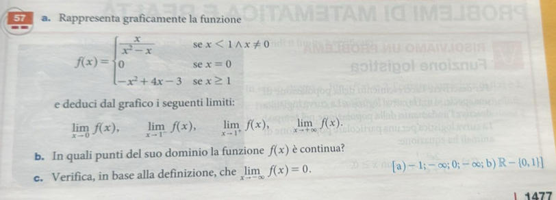 Rappresenta graficamente la funzione
f(x)=beginarrayl  x/x^2-x sex<1wedge x!= 0 0sex=0 -x^2+4x-3sex≥ 1endarray.
e deduci dal grafico i seguenti limiti:
limlimits _xto 0f(x), limlimits _xto 1^-f(x), limlimits _xto 1^+f(x), limlimits _xto +∈fty f(x). 
b. In quali punti del suo dominio la funzione f(x) è continua? 
e. Verifica, in base alla definizione, che limlimits _xto -∈fty f(x)=0. )-1;- -∈fty ;0;-∈fty ;b)R- 0,1 ]
1477