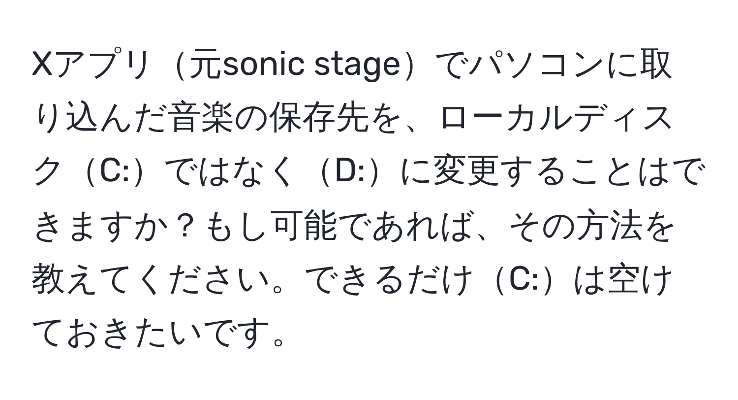 Xアプリ元sonic stageでパソコンに取り込んだ音楽の保存先を、ローカルディスクC:ではなくD:に変更することはできますか？もし可能であれば、その方法を教えてください。できるだけC:は空けておきたいです。