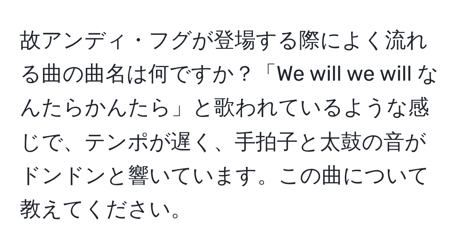 故アンディ・フグが登場する際によく流れる曲の曲名は何ですか？「We will we will なんたらかんたら」と歌われているような感じで、テンポが遅く、手拍子と太鼓の音がドンドンと響いています。この曲について教えてください。