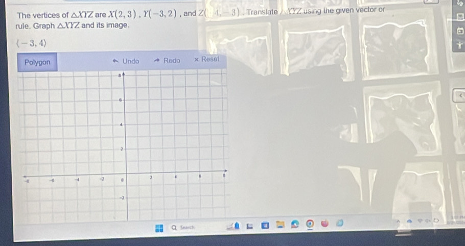 The vertices of △ XYZ are X(2,3), Y(-3,2) , and Z(-4,-3). Translate / XYZ using the given vector or 
rule. Graph △ XYZ and its image.
langle -3,4rangle

Polygon Undo Redo × Resel 
Search