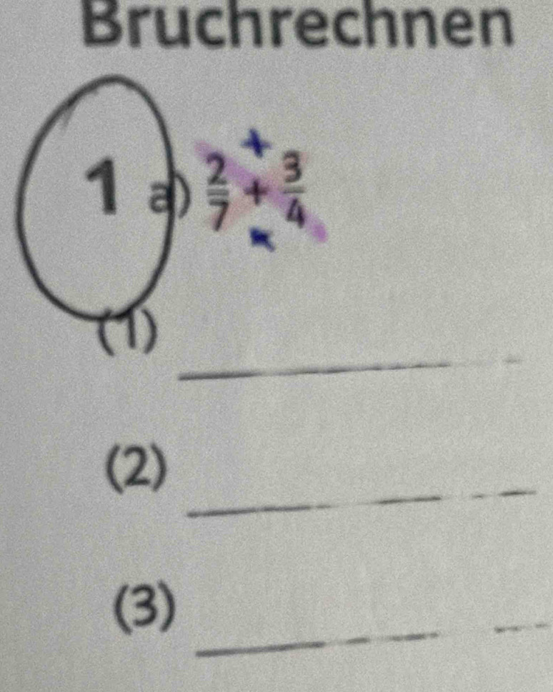 Bruchrechnen 
A 
1 a)  2/7 + 3/4 
_ 
(1) 
_ 
(2) 
_ 
_ 
(3) 
_