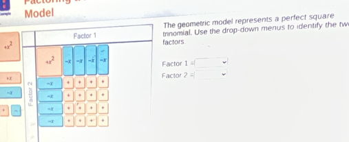 Model 
The geometric model represents a perfect square 
Factor 1 trinomial. Use the drop-down menus to identify the tw
+x^2 factors
+x^2 -3 -x -x -x Factor 1=□
+X
Factor 2=□
=x + + + + 
-X o + + + 
=X 
=x . + 
=X * +