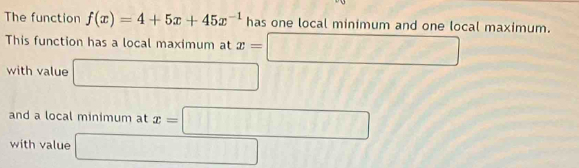 The function f(x)=4+5x+45x^(-1) has one local minimum and one local maximum. 
This function has a local maximum at x=□
with value □ frac beta P_A
and a local minimum at x=□
with value □