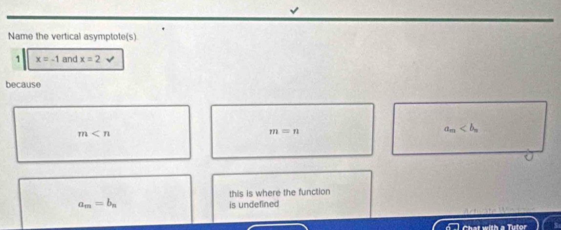 Name the vertical asymptote(s)
1 x=-1 and x=2
because
m
m=n
a_m
this is where the function
a_m=b_n is undefined
Chat with a Tutor