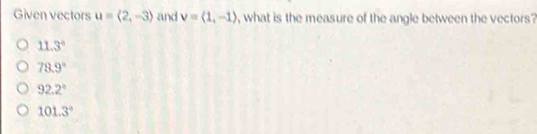 Given vectors u=langle 2,-3rangle and v=langle 1,-1rangle , what is the measure of the angle between the vectors ?
11.3°
78.9°
92.2°
101.3°