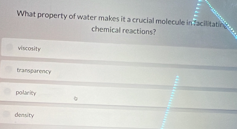 What property of water makes it a crucial molecule in facilitatin
chemical reactions?
viscosity
transparency
polarity
density