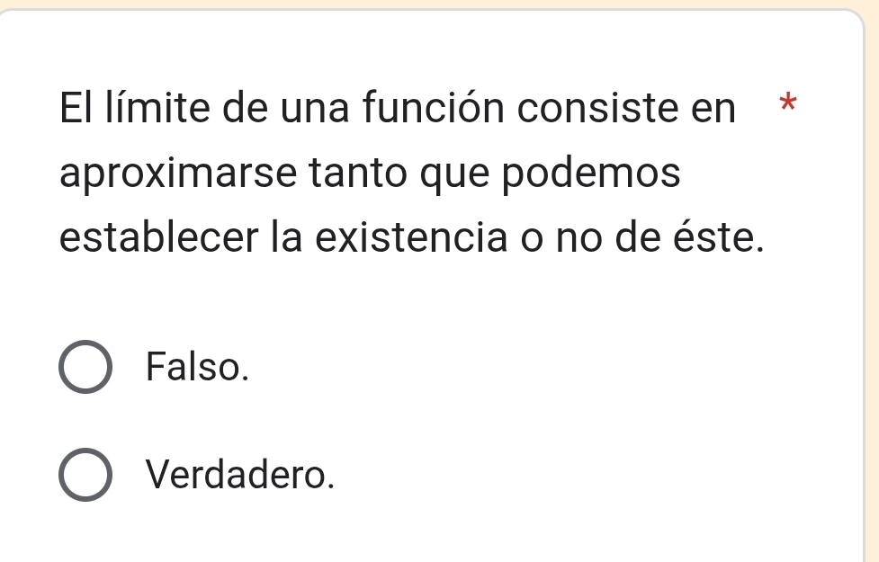 El límite de una función consiste en *
aproximarse tanto que podemos
establecer la existencia o no de éste.
Falso.
Verdadero.