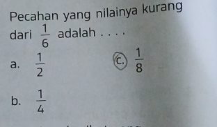 Pecahan yang nilainya kurang
dari  1/6  adalah . . . .
a.  1/2  C  1/8 
b.  1/4 