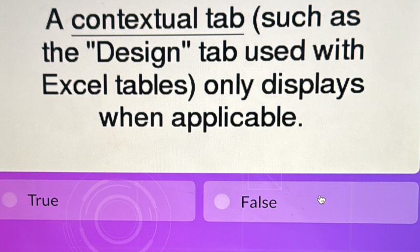 A contextual tab (such as
the "Design" tab used with
Excel tables) only displays
when applicable.
True False