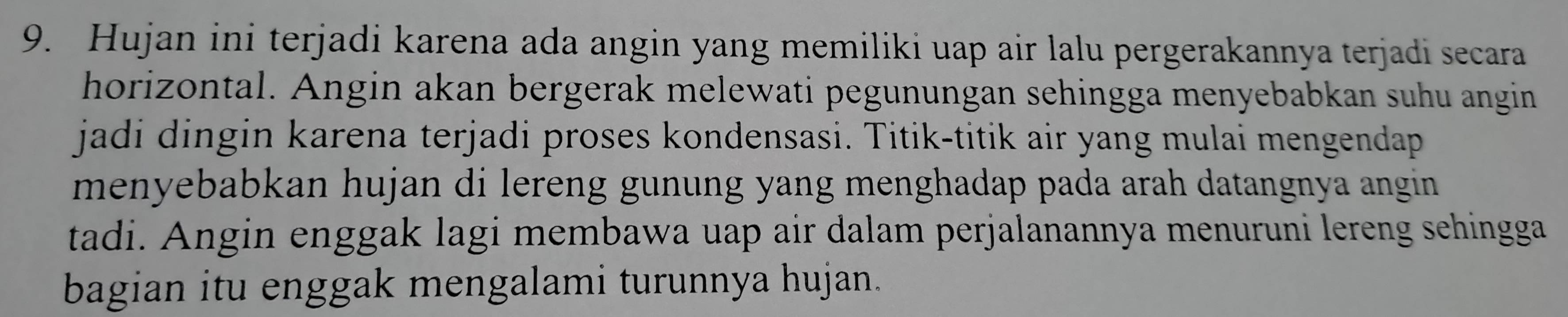 Hujan ini terjadi karena ada angin yang memiliki uap air lalu pergerakannya terjadi secara 
horizontal. Angin akan bergerak melewati pegunungan sehingga menyebabkan suhu angin 
jadi dingin karena terjadi proses kondensasi. Titik-titik air yang mulai mengendap 
menyebabkan hujan di lereng gunung yang menghadap pada arah datangnya angin 
tadi. Angin enggak lagi membawa uap air dalam perjalanannya menuruni lereng sehingga 
bagian itu enggak mengalami turunnya hujan.