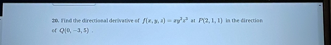 Find the directional derivative of f(x,y,z)=xy^2z^3 at P(2,1,1) in the direction
of Q(0,-3,5).