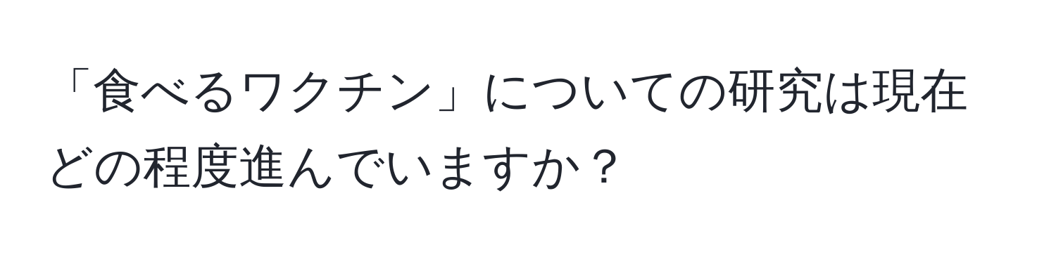 「食べるワクチン」についての研究は現在どの程度進んでいますか？