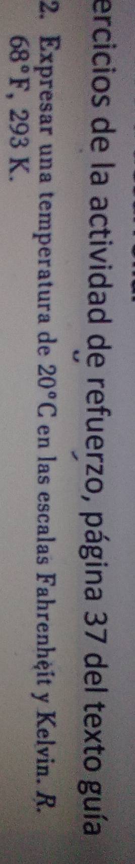 ercicios de la actividad de refuerzo, página 37 del texto guía 
2. Expresar una temperatura de 20°C en las escalas Fahrenhệit y Kelvin. R.
68°F 、 293 K.