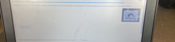 Libby puts a mat of width 1r1 and a frame of width f around an 8-inch by 10-inch picture. Find an expression for the perimeter of the entire frame. 
Show Hists 
The simplified expression for the perimeter of the entire frame is □ inches.